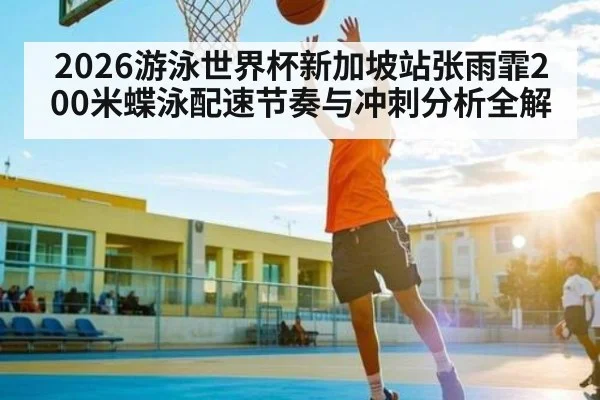 2026游泳世界杯新加坡站张雨霏200米蝶泳配速节奏与冲刺分析全解