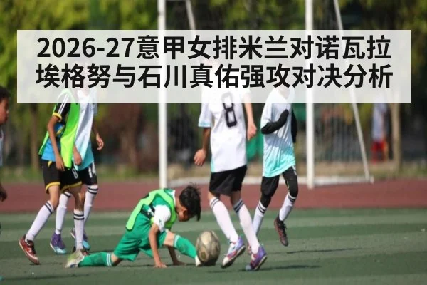 2026-27意甲女排米兰对诺瓦拉 埃格努与石川真佑强攻对决分析