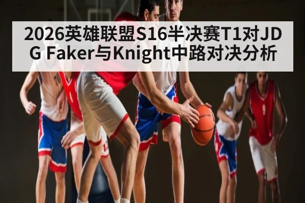 2026英雄联盟S16半决赛T1对JDG Faker与Knight中路对决分析